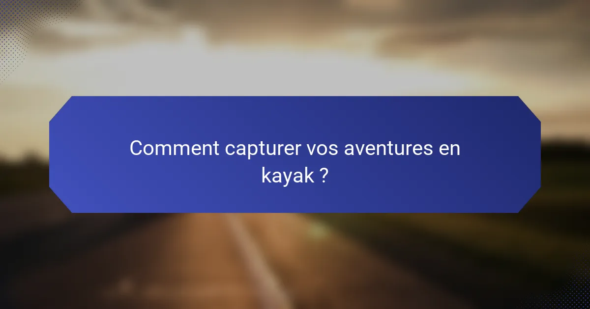Comment capturer vos aventures en kayak ?