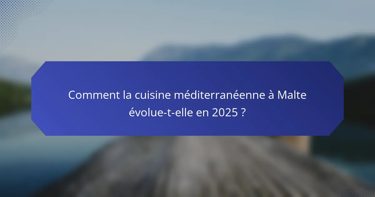 Comment la cuisine méditerranéenne à Malte évolue-t-elle en 2025 ?