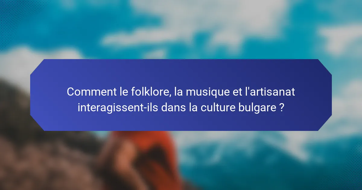 Comment le folklore, la musique et l'artisanat interagissent-ils dans la culture bulgare ?