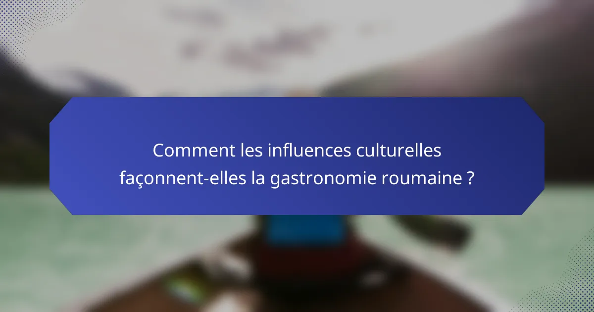Comment les influences culturelles façonnent-elles la gastronomie roumaine ?