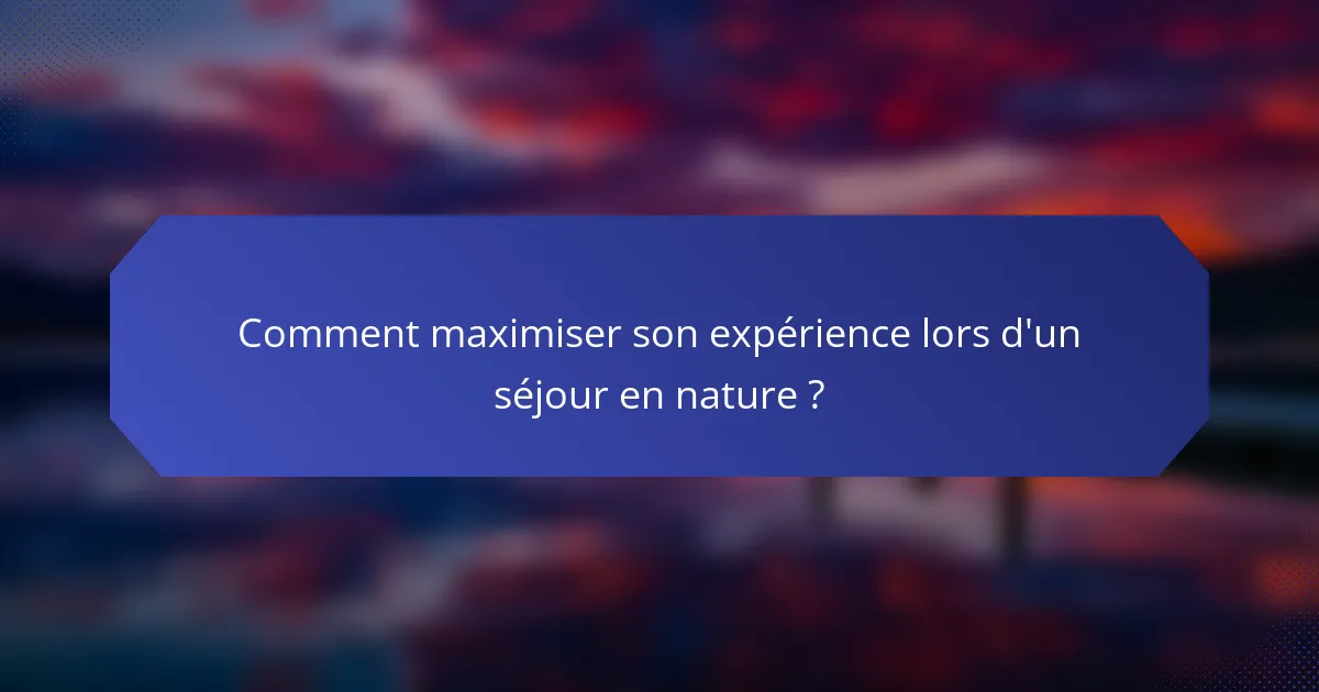 Comment maximiser son expérience lors d'un séjour en nature ?