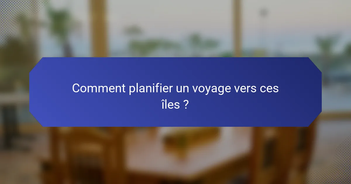 Comment planifier un voyage vers ces îles ?