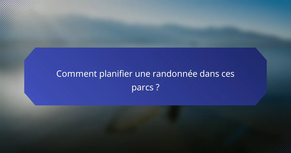 Comment planifier une randonnée dans ces parcs ?