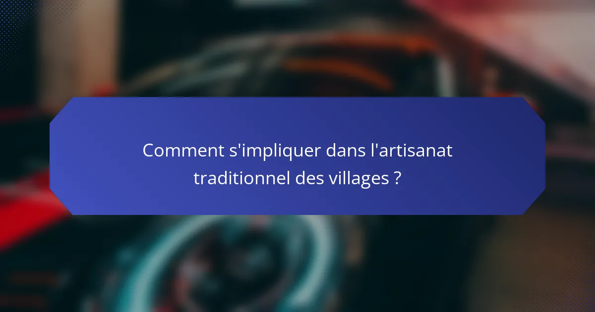 Comment s'impliquer dans l'artisanat traditionnel des villages ?