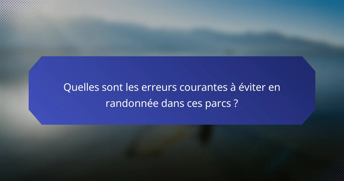Quelles sont les erreurs courantes à éviter en randonnée dans ces parcs ?