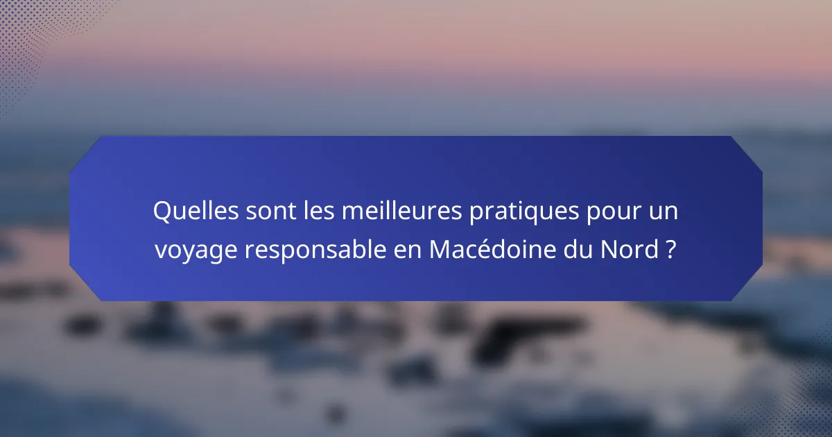 Quelles sont les meilleures pratiques pour un voyage responsable en Macédoine du Nord ?