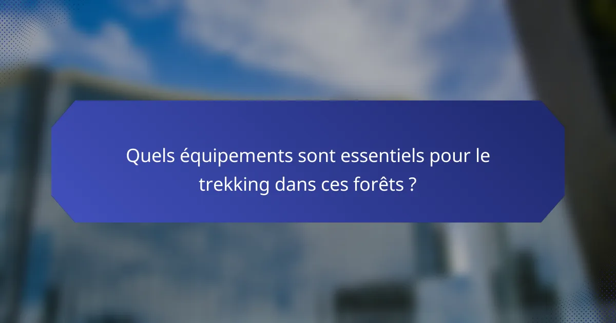 Quels équipements sont essentiels pour le trekking dans ces forêts ?