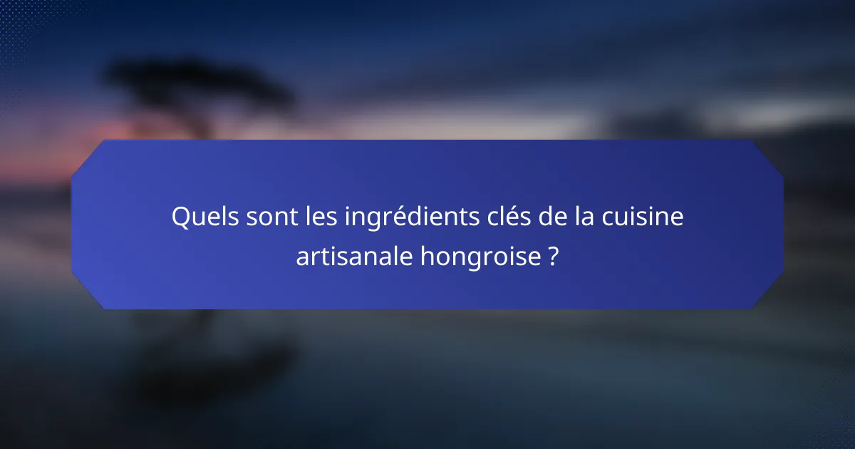 Quels sont les ingrédients clés de la cuisine artisanale hongroise ?