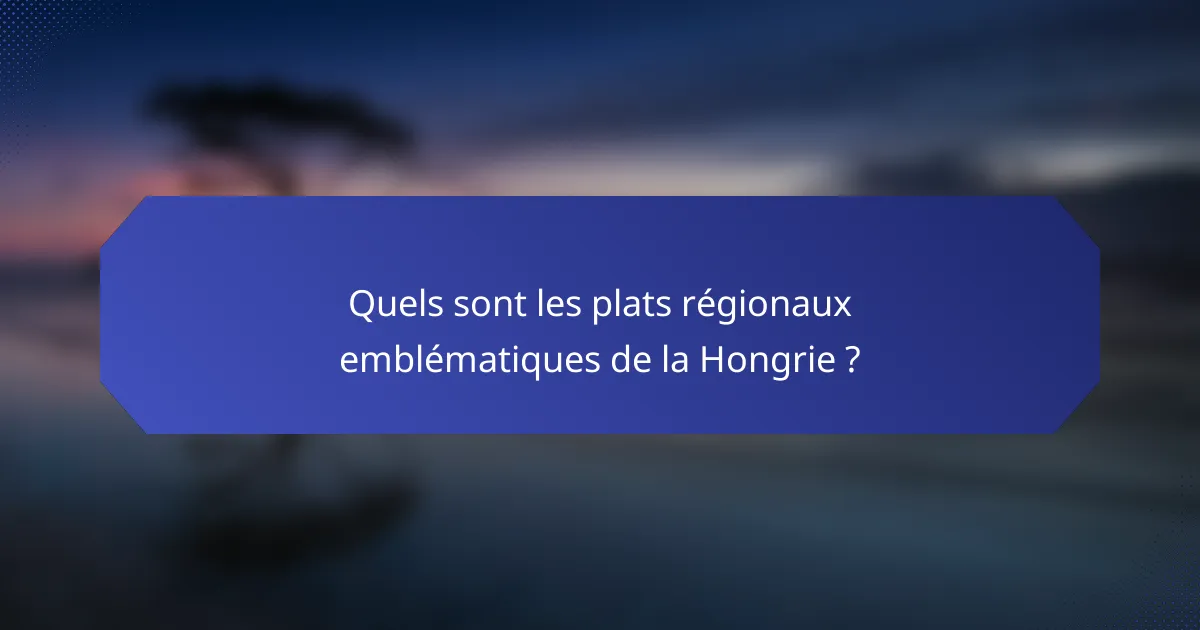 Quels sont les plats régionaux emblématiques de la Hongrie ?