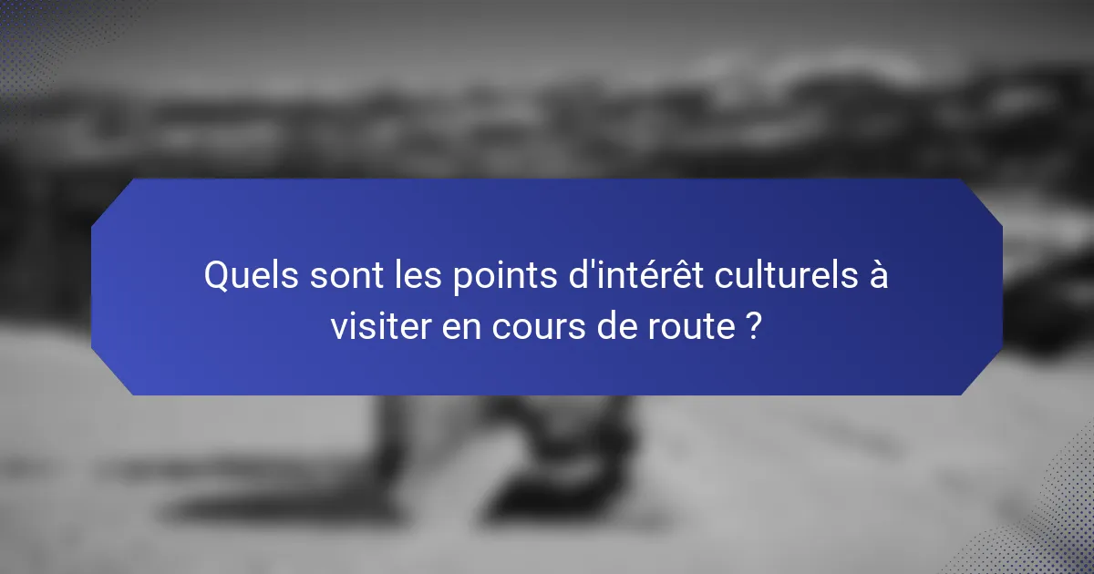 Quels sont les points d'intérêt culturels à visiter en cours de route ?